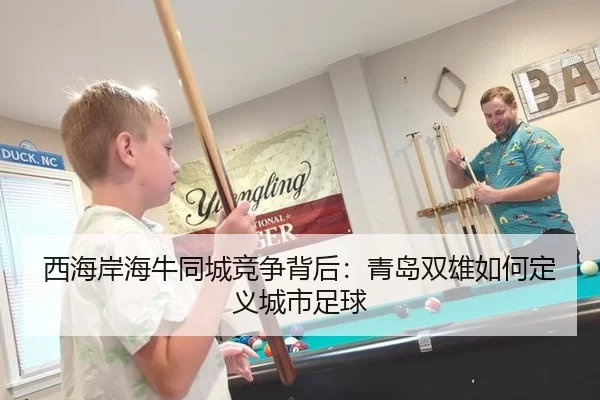 西海岸海牛同城竞争背后：青岛双雄如何定义城市足球